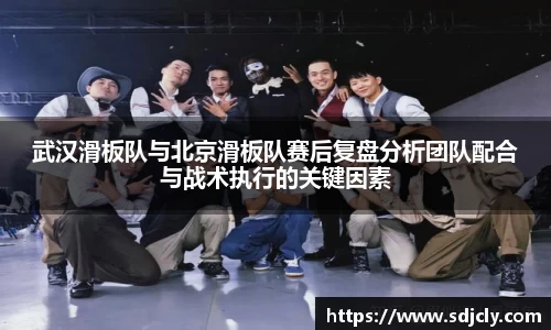 武汉滑板队与北京滑板队赛后复盘分析团队配合与战术执行的关键因素